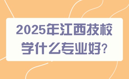 2025年江西技校学什么专业好?